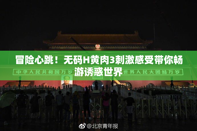 冒险心跳！无码H黄肉3刺激感受带你畅游诱惑世界