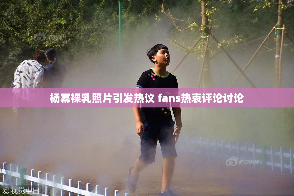 杨幂裸乳照片引发热议 fans热衷评论讨论