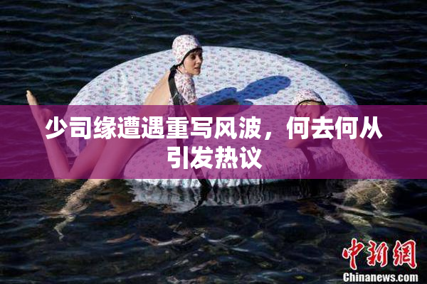 少司缘遭遇重写风波，何去何从引发热议