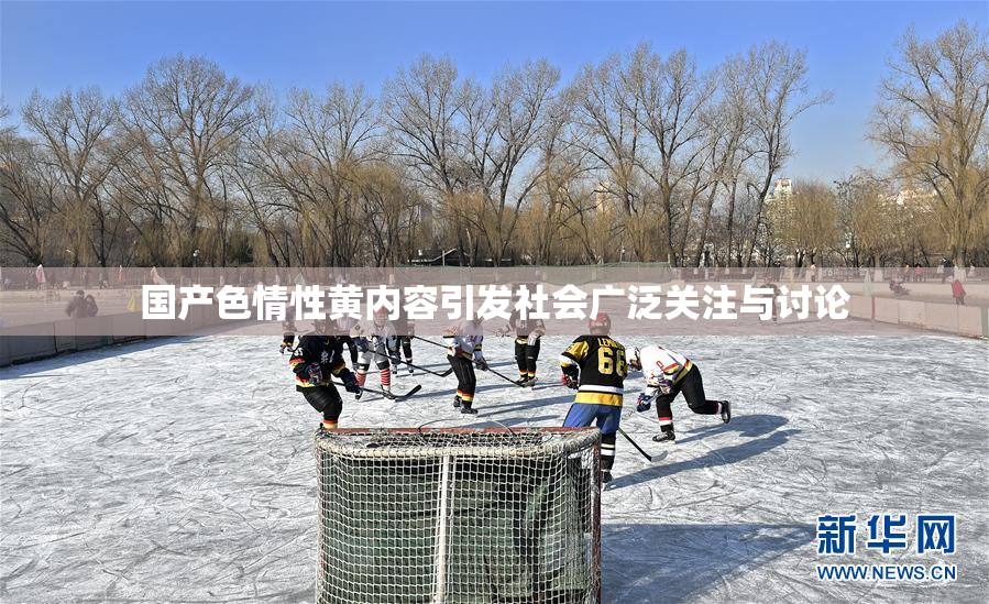 国产色情性黄内容引发社会广泛关注与讨论