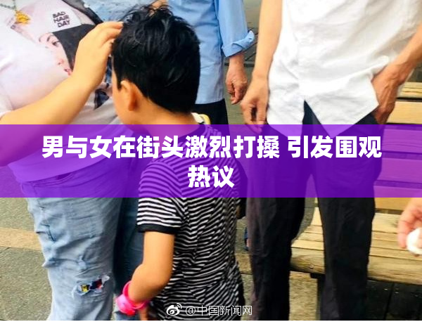 男与女在街头激烈打搡 引发围观热议