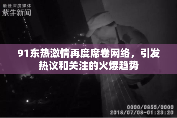 91东热激情再度席卷网络，引发热议和关注的火爆趋势