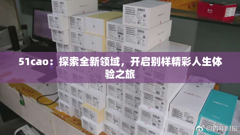 51cao：探索全新领域，开启别样精彩人生体验之旅