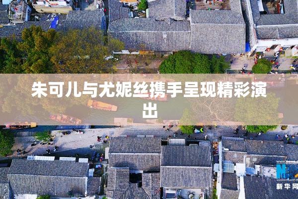 朱可儿与尤妮丝携手呈现精彩演出