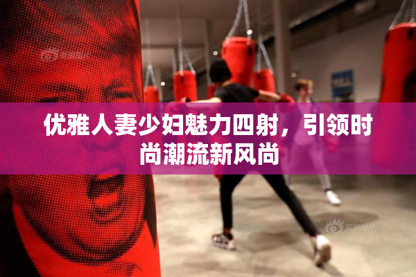 优雅人妻少妇魅力四射，引领时尚潮流新风尚