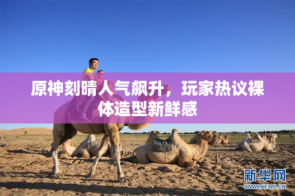 原神刻晴人气飙升，玩家热议裸体造型新鲜感
