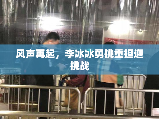 风声再起，李冰冰勇挑重担迎挑战