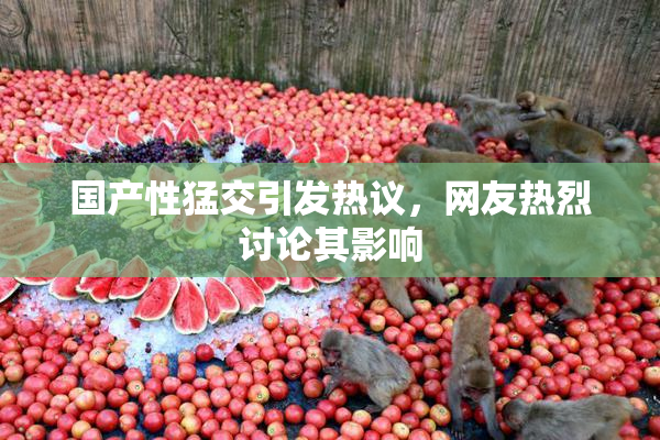 国产性猛交引发热议，网友热烈讨论其影响