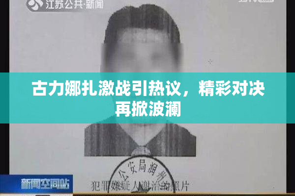 古力娜扎激战引热议，精彩对决再掀波澜