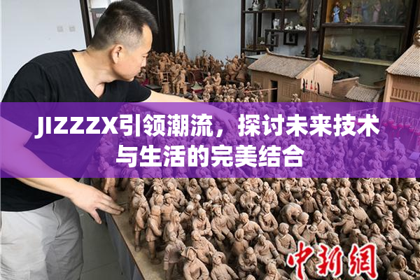 JIZZZX引领潮流，探讨未来技术与生活的完美结合