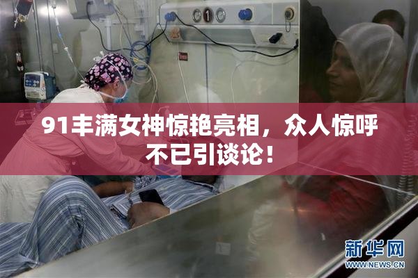 91丰满女神惊艳亮相，众人惊呼不已引谈论！