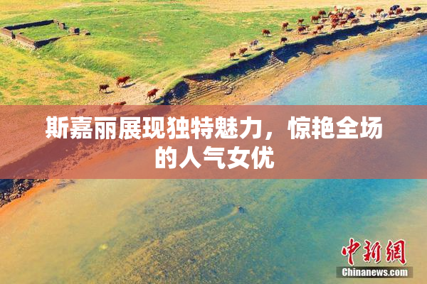 斯嘉丽展现独特魅力，惊艳全场的人气女优