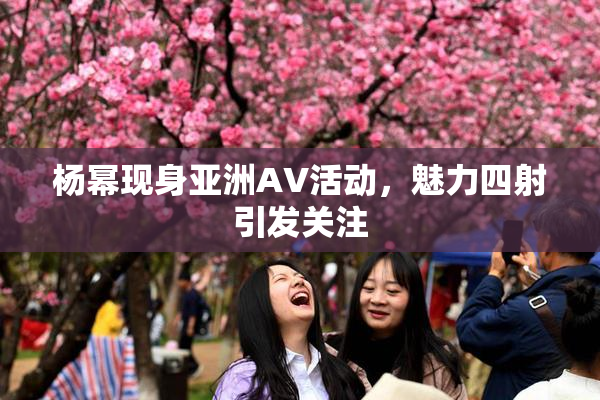 杨幂现身亚洲AV活动，魅力四射引发关注