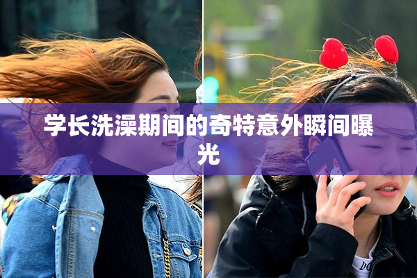 学长洗澡期间的奇特意外瞬间曝光