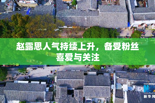 赵露思人气持续上升，备受粉丝喜爱与关注