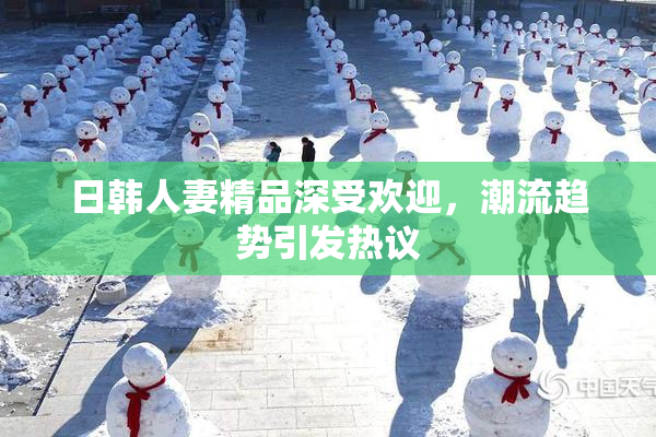 日韩人妻精品深受欢迎，潮流趋势引发热议
