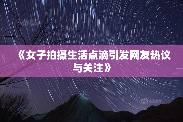 《女子拍摄生活点滴引发网友热议与关注》