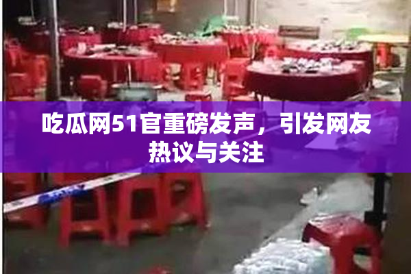 吃瓜网51官重磅发声，引发网友热议与关注