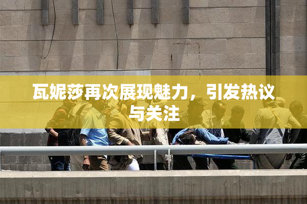 瓦妮莎再次展现魅力，引发热议与关注