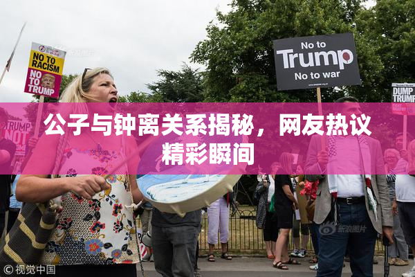 公子与钟离关系揭秘，网友热议精彩瞬间