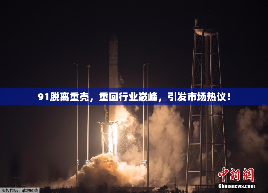 91脱离重壳，重回行业巅峰，引发市场热议！