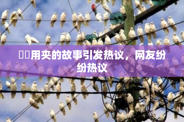 妺妺用夹的故事引发热议，网友纷纷热议