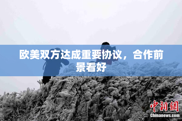 欧美双方达成重要协议，合作前景看好