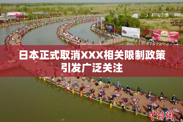 日本正式取消XXX相关限制政策引发广泛关注
