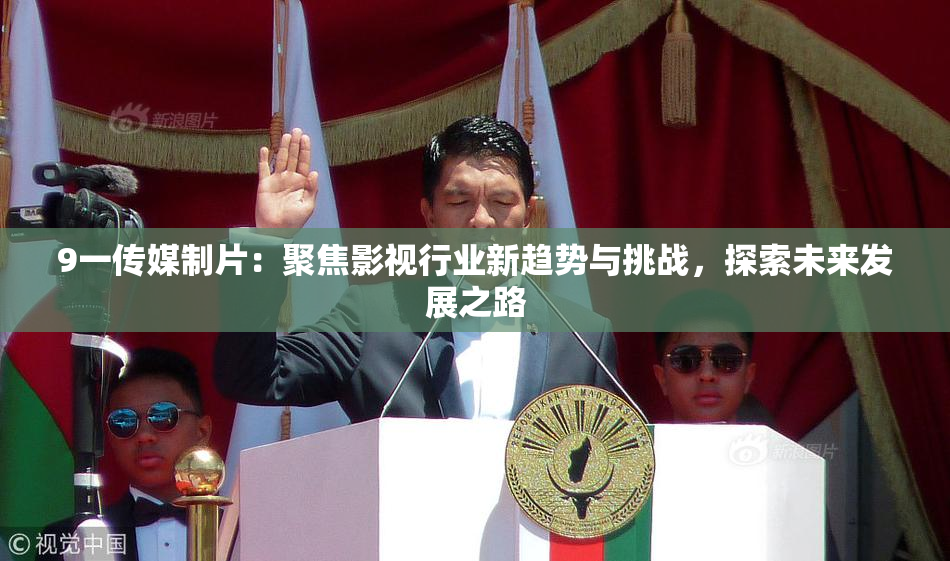 9一传媒制片：聚焦影视行业新趋势与挑战，探索未来发展之路