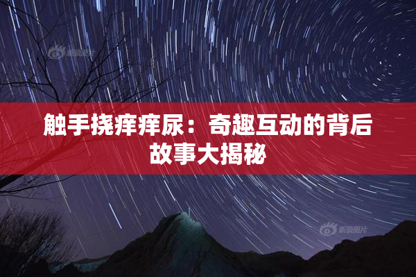 触手挠痒痒尿：奇趣互动的背后故事大揭秘
