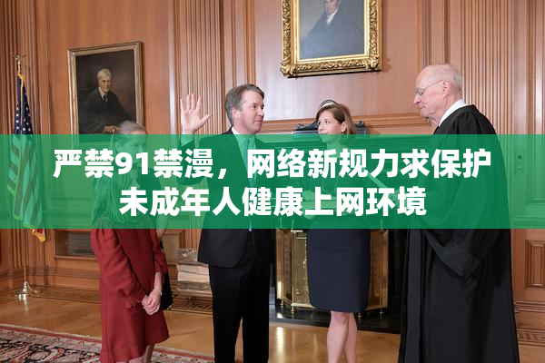 严禁91禁漫，网络新规力求保护未成年人健康上网环境