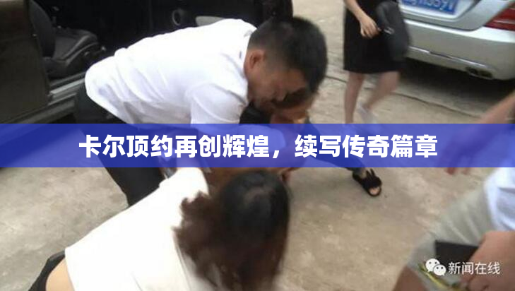 卡尔顶约再创辉煌，续写传奇篇章