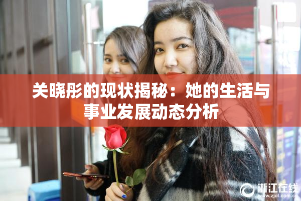 关晓彤的现状揭秘：她的生活与事业发展动态分析