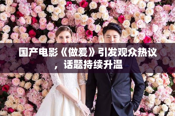 国产电影《做爰》引发观众热议，话题持续升温