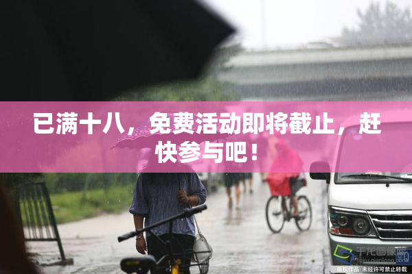 已满十八，免费活动即将截止，赶快参与吧！