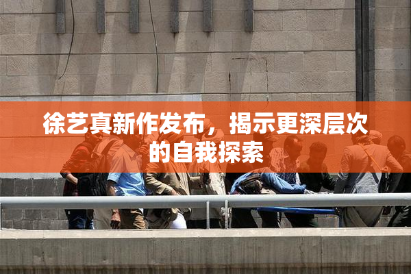 徐艺真新作发布，揭示更深层次的自我探索