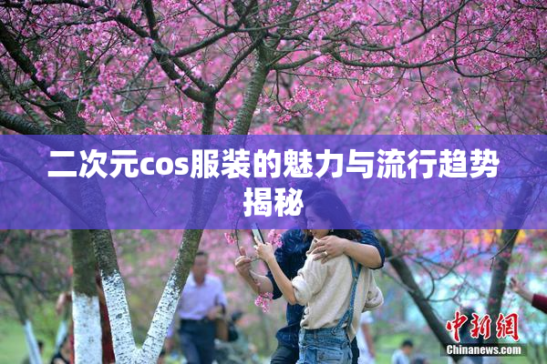 二次元cos服装的魅力与流行趋势揭秘