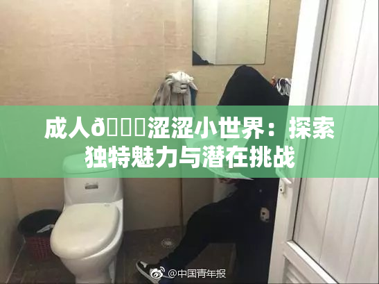 成人🔞涩涩小世界：探索独特魅力与潜在挑战