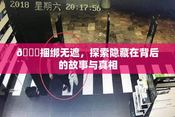 🔞捆绑无遮，探索隐藏在背后的故事与真相