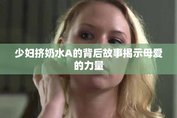 少妇挤奶水A的背后故事揭示母爱的力量
