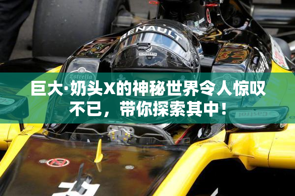巨大·奶头X的神秘世界令人惊叹不已，带你探索其中！