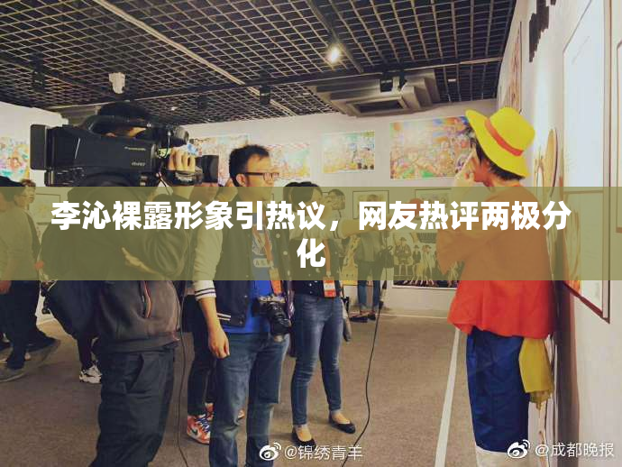李沁裸露形象引热议，网友热评两极分化