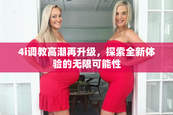 4i调教高潮再升级，探索全新体验的无限可能性