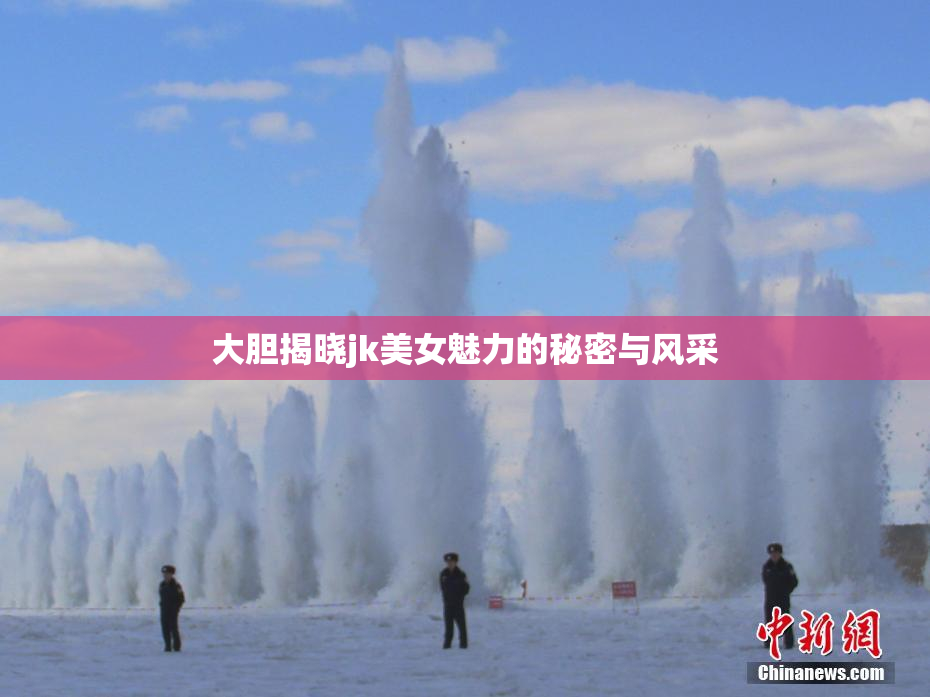 大胆揭晓jk美女魅力的秘密与风采
