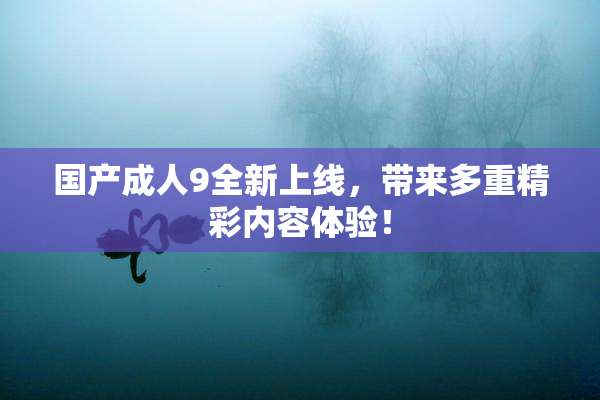 国产成人9全新上线，带来多重精彩内容体验！