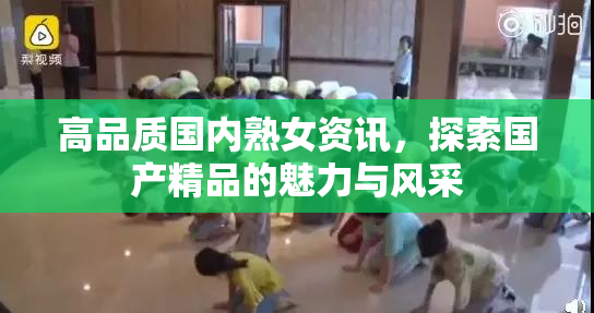 高品质国内熟女资讯，探索国产精品的魅力与风采