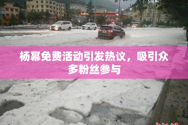 杨幂免费活动引发热议，吸引众多粉丝参与