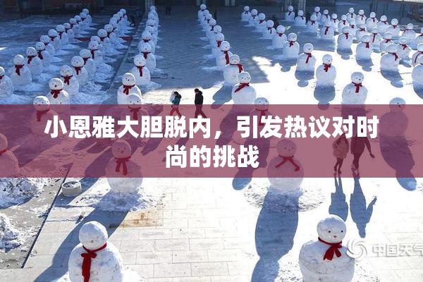 小恩雅大胆脱内，引发热议对时尚的挑战