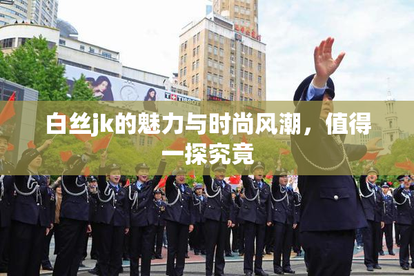 白丝jk的魅力与时尚风潮，值得一探究竟