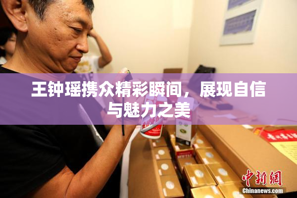 王钟瑶携众精彩瞬间，展现自信与魅力之美